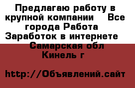 Предлагаю работу в крупной компании  - Все города Работа » Заработок в интернете   . Самарская обл.,Кинель г.